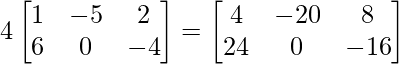 4\begin{bmatrix} 1 & -5 & 2 \\ 6 & 0 & -4 \end{bmatrix} = \begin{bmatrix} 4 & -20 & 8 \\ 24 & 0 & -16 \end{bmatrix}