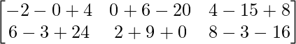 \begin{bmatrix} -2-0+4 & 0+6-20 & 4-15+8 \\ 6-3+24 & 2+9+0 & 8-3-16 \end{bmatrix}