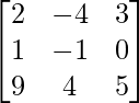 \begin{bmatrix} 2 & -4 & 3 \\ 1 & -1 & 0 \\ 9 & 4 & 5 \\ \end{bmatrix} 
