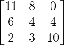 \begin{bmatrix} 11 & 8 & 0 \\ 6 & 4 & 4 \\ 2 & 3 & 10 \\ \end{bmatrix}
