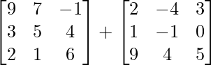\begin{bmatrix} 9 & 7 & -1 \\ 3 & 5 & 4 \\ 2 & 1 & 6 \\ \end{bmatrix} + \begin{bmatrix} 2 & -4 & 3 \\ 1 & -1 & 0 \\ 9 & 4 & 5 \\ \end{bmatrix}