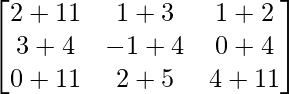 \begin{bmatrix} 2+11 & 1+3 & 1+2 \\ 3+4 & -1+4 & 0+4 \\ 0+11 & 2+5 & 4+11 \\ \end{bmatrix}