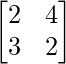 \begin{bmatrix} 2 & 4 \\ 3 & 2 \end{bmatrix} 