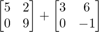 \begin{bmatrix} 5 & 2 \\ 0 & 9 \end{bmatrix} + \begin{bmatrix} 3 & 6 \\ 0 & -1 \end{bmatrix}