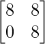 \begin{bmatrix} 8 & 8 \\ 0 & 8 \end{bmatrix}