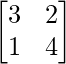 \begin{bmatrix} 3 & 2 \\ 1 & 4 \end{bmatrix} 