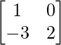 \begin{bmatrix} 1 & 0 \\ -3 & 2 \end{bmatrix}