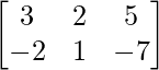 \begin{bmatrix} 3 & 2 & 5\\ -2 & 1 & -7\end{bmatrix} 