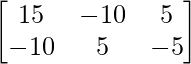 \begin{bmatrix} 15 & -10 & 5\\ -10 & 5 & -5\end{bmatrix}