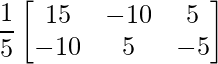 \dfrac{1}{5}\begin{bmatrix} 15 & -10 & 5\\ -10 & 5 & -5\end{bmatrix}