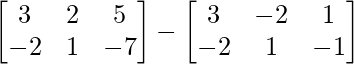 \begin{bmatrix} 3 & 2 & 5\\ -2 & 1 & -7\end{bmatrix} -\begin{bmatrix} 3 & -2 & 1\\ -2 & 1 & -1\end{bmatrix}