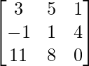 \begin{bmatrix} 3 & 5 & 1\\ -1 & 1 & 4 \\11 & 8 & 0 \end{bmatrix} 