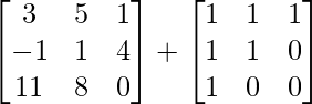 \begin{bmatrix} 3 & 5 & 1\\ -1 & 1 & 4 \\11 & 8 & 0 \end{bmatrix} + \begin{bmatrix} 1 & 1 & 1\\ 1 & 1 & 0 \\1 & 0 & 0 \end{bmatrix}