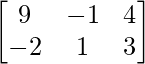 \begin{bmatrix} 9 & -1 & 4\\ -2 & 1 & 3 \end{bmatrix} 