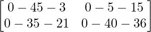 \begin{bmatrix} 0-45-3 & 0-5-15\\ 0-35-21 & 0-40-36 \end{bmatrix}