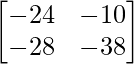 \begin{bmatrix} -24 & -10\\ -28 & -38 \end{bmatrix}