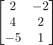 \begin{bmatrix} 2 & -2\\ 4 & 2 \\ -5 & 1 \end{bmatrix} 