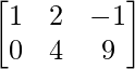\begin{bmatrix} 1 & 2 & -1\\ 0 & 4 & 9 \end{bmatrix} 