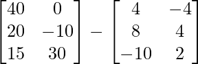 \begin{bmatrix} 40 & 0\\ 20 & -10 \\ 15 & 30 \end{bmatrix} - \begin{bmatrix} 4 & -4\\ 8 & 4 \\ -10 & 2 \end{bmatrix}