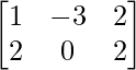\begin{bmatrix} 1 & -3 & 2\\ 2 & 0 & 2\\ \end{bmatrix} 