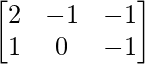 \begin{bmatrix} 2 & -1 & -1\\ 1 & 0 & -1\\ \end{bmatrix} 