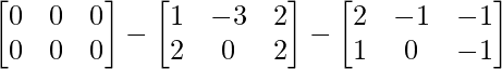 \begin{bmatrix} 0 & 0 & 0\\ 0 & 0 & 0\\ \end{bmatrix} - \begin{bmatrix} 1 & -3 & 2\\ 2 & 0 & 2\\ \end{bmatrix} - \begin{bmatrix} 2 & -1 & -1\\ 1 & 0 & -1\\ \end{bmatrix}