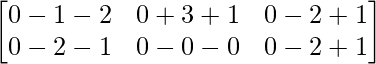 \begin{bmatrix} 0-1-2 & 0+3+1 & 0-2+1\\ 0-2-1 & 0-0-0 & 0-2+1\\ \end{bmatrix}