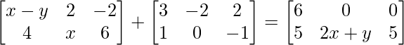 \begin{bmatrix} x-y & 2 & -2\\ 4 & x & 6\\ \end{bmatrix} + \begin{bmatrix} 3 & -2 & 2\\ 1 & 0 & -1\\ \end{bmatrix} = \begin{bmatrix} 6 & 0 & 0\\ 5 & 2x+y & 5\\ \end{bmatrix}