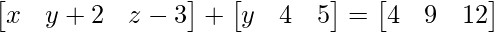 \begin{bmatrix} x & y+2 & z-3\\ \end{bmatrix} + \begin{bmatrix} y & 4 & 5\\ \end{bmatrix} = \begin{bmatrix} 4 & 9 & 12\\ \end{bmatrix}