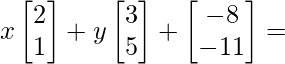 x\begin{bmatrix} 2 \\ 1 \end{bmatrix} + y\begin{bmatrix} 3 \\ 5 \end{bmatrix} + \begin{bmatrix} -8 \\ -11 \end{bmatrix} = 