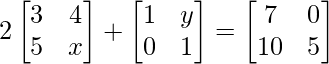 2\begin{bmatrix} 3 & 4 \\ 5 & x \end{bmatrix} + \begin{bmatrix} 1 & y \\ 0 & 1 \end{bmatrix} = \begin{bmatrix} 7 & 0 \\ 10 & 5 \end{bmatrix} 