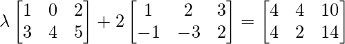 \lambda \begin{bmatrix} 1 & 0 & 2\\ 3 & 4 & 5 \end{bmatrix} + 2 \begin{bmatrix} 1 & 2 & 3\\ -1 & -3 & 2 \end{bmatrix} = \begin{bmatrix} 4 & 4 & 10\\ 4 & 2 & 14 \end{bmatrix}