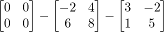 \begin{bmatrix} 0 & 0 \\ 0 & 0 \end{bmatrix} - \begin{bmatrix} -2 & 4 \\ 6 & 8 \end{bmatrix} - \begin{bmatrix} 3 & -2 \\ 1 & 5 \end{bmatrix}