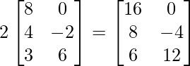 2\begin{bmatrix} 8 & 0 \\ 4 & -2 \\ 3 & 6 \end{bmatrix} = \begin{bmatrix} 16 & 0 \\ 8 & -4 \\ 6 & 12 \end{bmatrix}