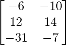 \begin{bmatrix} -6 & -10 \\ 12 & 14 \\ -31 & -7 \end{bmatrix}