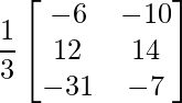 \dfrac{1}{3}\begin{bmatrix} -6 & -10 \\ 12 & 14 \\ -31 & -7 \end{bmatrix}