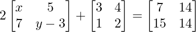 2\begin{bmatrix} x & 5 \\ 7 & y-3 \end{bmatrix} + \begin{bmatrix} 3 & 4 \\ 1 & 2 \end{bmatrix} = \begin{bmatrix} 7 & 14 \\ 15 & 14 \end{bmatrix}