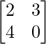 \begin{bmatrix} 2 & 3 \\ 4 & 0 \end{bmatrix} 