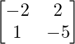 \begin{bmatrix} -2 & 2 \\ 1 & -5 \end{bmatrix} 