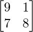 \begin{bmatrix} 9 & 1\\ 7 & 8 \end{bmatrix} 