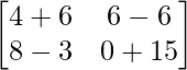 \begin{bmatrix} 4+6 & 6-6 \\ 8-3 & 0+15 \end{bmatrix}