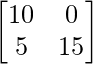\begin{bmatrix} 10 & 0 \\ 5 & 15 \end{bmatrix}