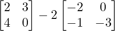 \begin{bmatrix} 2 & 3 \\ 4 & 0 \end{bmatrix} - 2\begin{bmatrix} -2 & 0 \\ -1 & -3 \end{bmatrix}