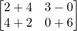 \begin{bmatrix} 2+4 & 3-0 \\ 4+2 & 0+6 \end{bmatrix}