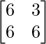 \begin{bmatrix} 6 & 3 \\ 6 & 6 \end{bmatrix}