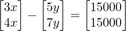 \begin{bmatrix} 3x \\ 4x\\ \end{bmatrix}-\begin{bmatrix} 5y \\ 7y \end{bmatrix} = \begin{bmatrix} 15000\\15000 \end{bmatrix}