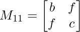 M_{11}= \begin{bmatrix}    b & f   \\     f&c\\ \end{bmatrix}