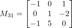  M_{31}= \begin{bmatrix}     -1&0&1 \\     0 & 1 & -2 \\     -1 & 5 & 0  \\ \end{bmatrix}