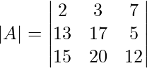 \\ |A| = \begin{vmatrix} 2&3&7\\ 13&17&5\\ 15&20&12\\ \end{vmatrix} 