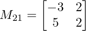 M_{21}= \begin{bmatrix}    -3 & 2  \\    5 & 2 \\ \end{bmatrix}